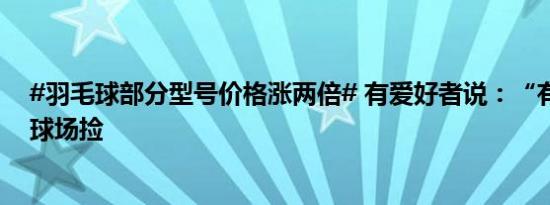 #羽毛球部分型号价格涨两倍# 有爱好者说：“有时甚至在球场捡