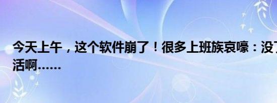 今天上午，这个软件崩了！很多上班族哀嚎：没了你我可咋活啊……