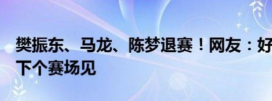 樊振东、马龙、陈梦退赛！网友：好好休息，下个赛场见