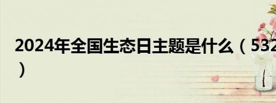 2024年全国生态日主题是什么（5320di主题）