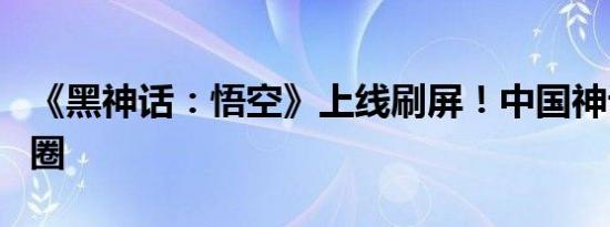 《黑神话：悟空》上线刷屏！中国神话海外出圈