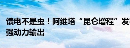 馈电不是虫！阿维塔“昆仑增程”发布：全时强动力输出