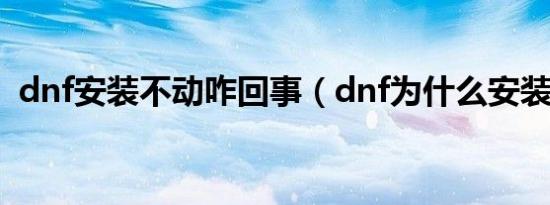 dnf安装不动咋回事（dnf为什么安装不了）