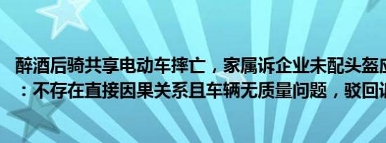 醉酒后骑共享电动车摔亡，家属诉企业未配头盔应赔偿 法院：不存在直接因果关系且车辆无质量问题，驳回诉请