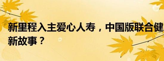 新里程入主爱心人寿，中国版联合健康崛起的新故事？