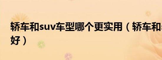 轿车和suv车型哪个更实用（轿车和suv那个好）