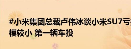 #小米集团总裁卢伟冰谈小米SU7亏损#：规模较小 第一辆车投