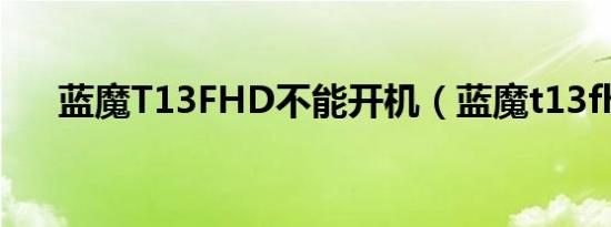 蓝魔T13FHD不能开机（蓝魔t13fhd）