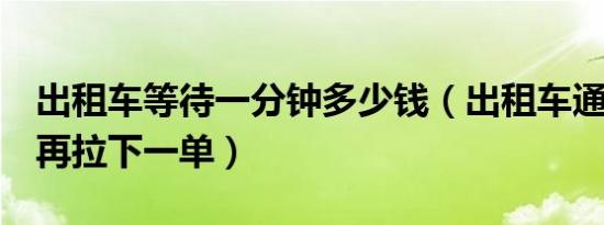 出租车等待一分钟多少钱（出租车通风3分钟再拉下一单）