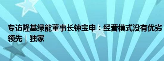 专访隆基绿能董事长钟宝申：经营模式没有优劣，关键是要领先｜独家