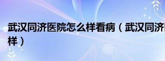 武汉同济医院怎么样看病（武汉同济医院怎么样）