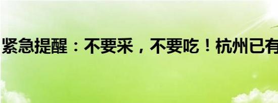 紧急提醒：不要采，不要吃！杭州已有人中招