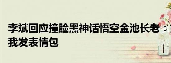 李斌回应撞脸黑神话悟空金池长老：好多人给我发表情包