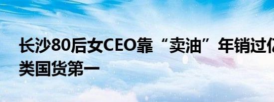 长沙80后女CEO靠“卖油”年销过亿，成品类国货第一