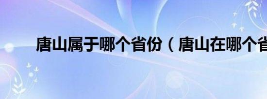 唐山属于哪个省份（唐山在哪个省）