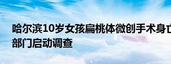 哈尔滨10岁女孩扁桃体微创手术身亡，卫健部门启动调查