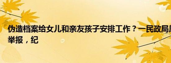 伪造档案给女儿和亲友孩子安排工作？一民政局原副局长被举报，纪