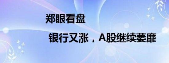 郑眼看盘 | 银行又涨，A股继续萎靡