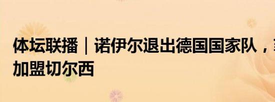 体坛联播｜诺伊尔退出德国国家队，菲利克斯加盟切尔西