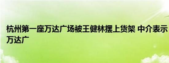 杭州第一座万达广场被王健林摆上货架 中介表示：全国所有万达广