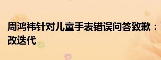 周鸿祎针对儿童手表错误问答致歉：已启动整改迭代