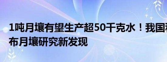 1吨月壤有望生产超50千克水！我国科学家发布月壤研究新发现