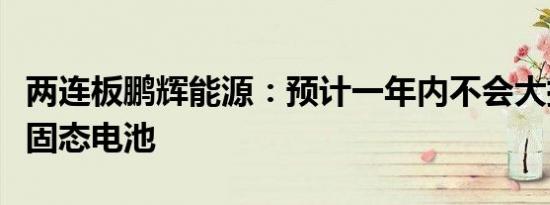 两连板鹏辉能源：预计一年内不会大批量生产固态电池