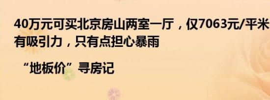 40万元可买北京房山两室一厅，仅7063元/平米，购房者：有吸引力，只有点担心暴雨 | “地板价”寻房记