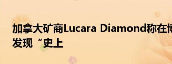 加拿大矿商Lucara Diamond称在博茨瓦纳发现“史上