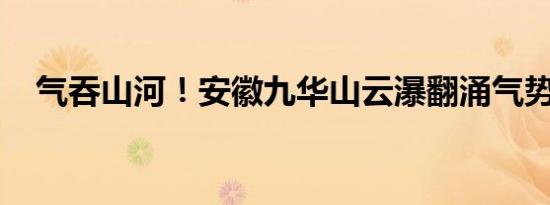 气吞山河！安徽九华山云瀑翻涌气势磅礴