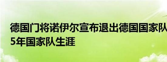 德国门将诺伊尔宣布退出德国国家队，结束15年国家队生涯