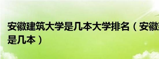 安徽建筑大学是几本大学排名（安徽建筑大学是几本）