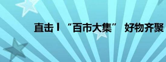 直击 l “百市大集” 好物齐聚