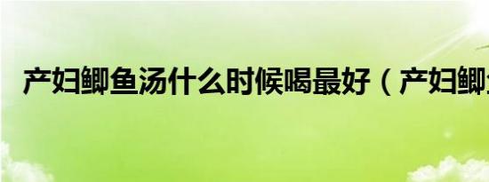 产妇鲫鱼汤什么时候喝最好（产妇鲫鱼汤）