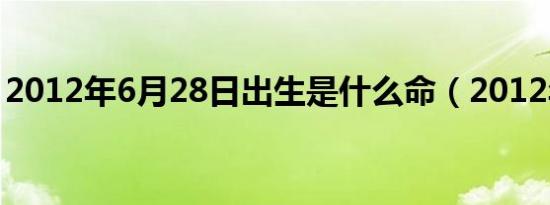 2012年6月28日出生是什么命（2012年6月）