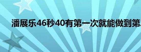 潘展乐46秒40有第一次就能做到第二次