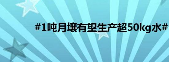 #1吨月壤有望生产超50kg水#