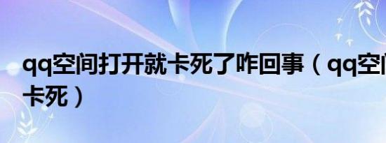 qq空间打开就卡死了咋回事（qq空间打开就卡死）