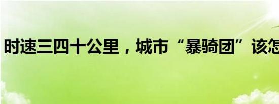 时速三四十公里，城市“暴骑团”该怎么管？