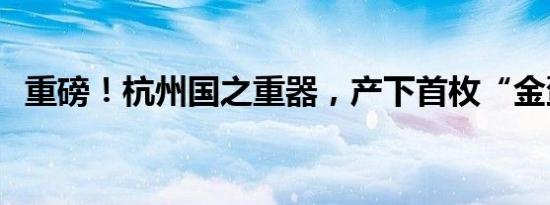 重磅！杭州国之重器，产下首枚“金蛋”！