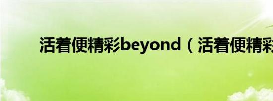 活着便精彩beyond（活着便精彩）