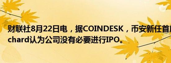 财联社8月22日电，据COINDESK，币安新任首席执行官Richard认为公司没有必要进行IPO。