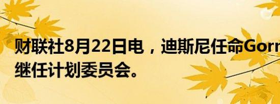 财联社8月22日电，迪斯尼任命Gorman领导继任计划委员会。