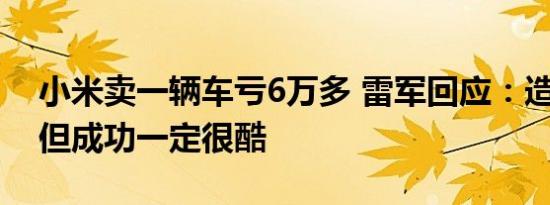 小米卖一辆车亏6万多 雷军回应：造车很苦 但成功一定很酷