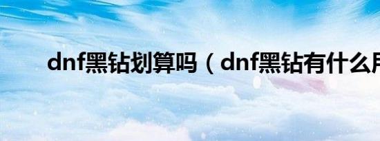 dnf黑钻划算吗（dnf黑钻有什么用）