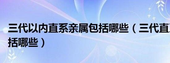 三代以内直系亲属包括哪些（三代直系亲属包括哪些）