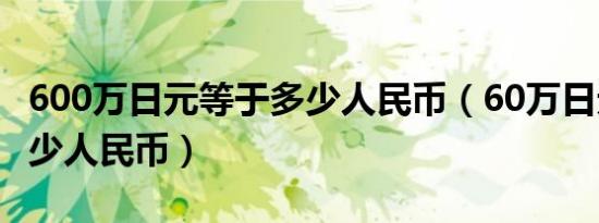 600万日元等于多少人民币（60万日元等于多少人民币）