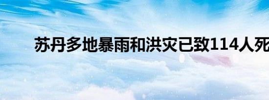 苏丹多地暴雨和洪灾已致114人死亡