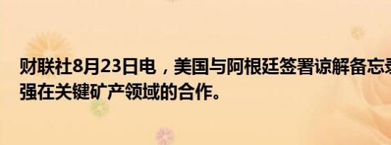 财联社8月23日电，美国与阿根廷签署谅解备忘录，双方加强在关键矿产领域的合作。