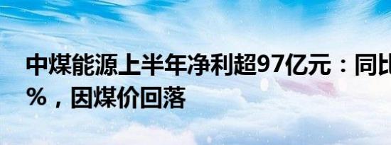 中煤能源上半年净利超97亿元：同比减少17%，因煤价回落